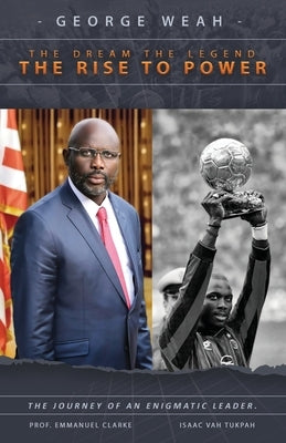 George Weah The Dream, The Legend, The Rise to Power: The Journey of an Enigmatic Leader by Clarke, Emmanuel