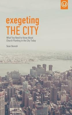 Exegeting the City: What You Need to Know About Church Planting in the City Today by Benesh, Sean
