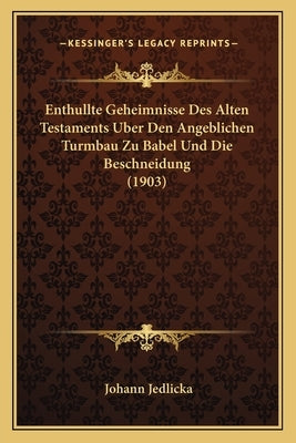 Enthullte Geheimnisse Des Alten Testaments Uber Den Angeblichen Turmbau Zu Babel Und Die Beschneidung (1903) by Jedlicka, Johann