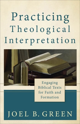 Practicing Theological Interpretation: Engaging Biblical Texts for Faith and Formation by Green, Joel B.