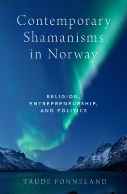 Contemporary Shamanisms in Norway: Religion, Entrepreneurship, and Politics by Fonneland, Trude