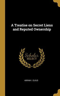 A Treatise on Secret Liens and Reputed Ownership by Elkus, Abram I.