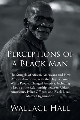 Perceptions of a Black Man: The Struggle of African Americans and How African Americans, with the Help of Some White People, Changed America, Incl by Hall, Wallace