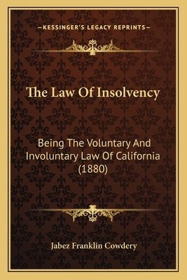 The Law of Insolvency: Being the Voluntary and Involuntary Law of California (1880) by Cowdery, Jabez Franklin