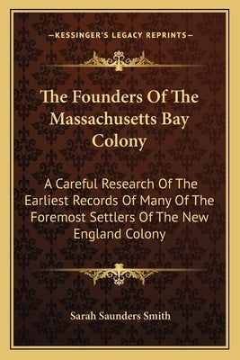 The Founders of the Massachusetts Bay Colony: A Careful Research of the Earliest Records of Many of the Foremost Settlers of the New England Colony by Smith, Sarah Saunders