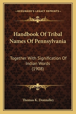 Handbook Of Tribal Names Of Pennsylvania: Together With Signification Of Indian Words (1908) by Donnalley, Thomas K.