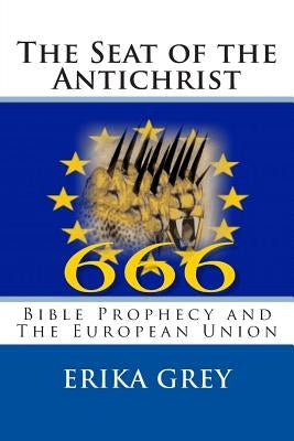 The Seat of the Antichrist: Bible Prophecy and The European Union by Grey, Erika