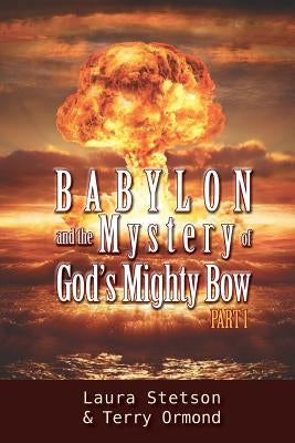 Babylon and the Mystery of God's Mighty Bow by Stetson, Laura