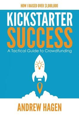 Kickstarter Success: A Tactical Guide to Crowdfunding by Hagen, Andrew