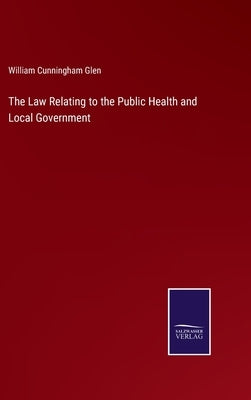 The Law Relating to the Public Health and Local Government by Glen, William Cunningham