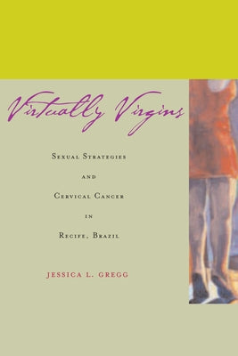Virtually Virgins: Sexual Strategies and Cervical Cancer in Recife, Brazil by Gregg, Jessica L.