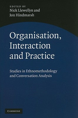 Organisation, Interaction and Practice: Studies of Ethnomethodology and Conversation Analysis by Llewellyn, Nick