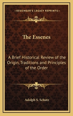 The Essenes: A Brief Historical Review of the Origin, Traditions and Principles of the Order by Schutz, Adolph S.