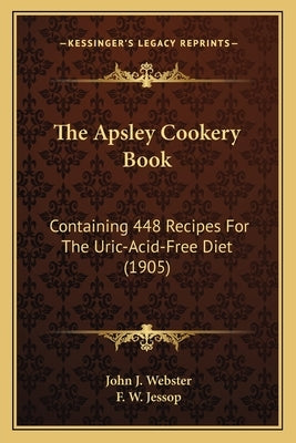 The Apsley Cookery Book: Containing 448 Recipes For The Uric-Acid-Free Diet (1905) by Webster, John J.