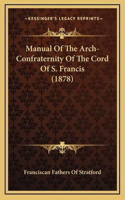 Manual Of The Arch-Confraternity Of The Cord Of S. Francis (1878) by Franciscan Fathers of Stratford