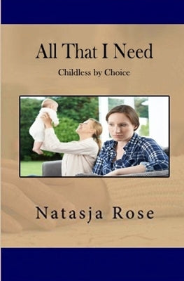 All That I Need: Childless by Choice by Rose, Natasja