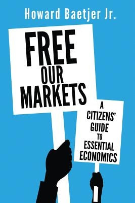 Free Our Markets: A Citizens' Guide to Essential Economics by Baetjer, Howard Jr.