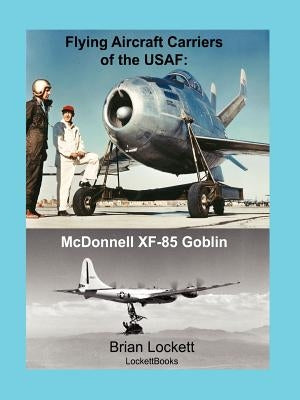 Flying Aircraft Carriers of the USAF: McDonnell XF-85 Goblin by Lockett, Brian