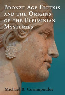 Bronze Age Eleusis and the Origins of the Eleusinian Mysteries by Cosmopoulos, Michael B.