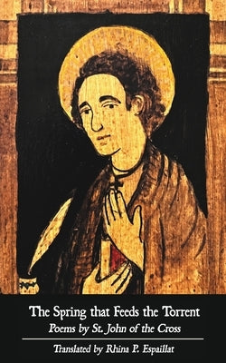The Spring that Feeds the Torrent: Poems by Saint John of the Cross by St John of the Cross