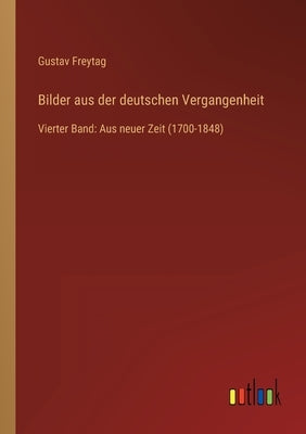 Bilder aus der deutschen Vergangenheit: Vierter Band: Aus neuer Zeit (1700-1848) by Freytag, Gustav