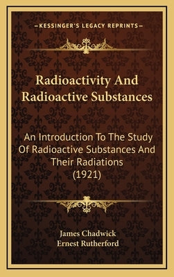 Radioactivity and Radioactive Substances: An Introduction to the Study of Radioactive Substances and Their Radiations (1921) by Chadwick, James