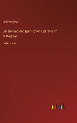 Darstellung der spanischen Literatur im Mittelalter: Erster Band by Clarus, Ludwig