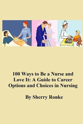 100 Ways To Be A Nurse and Love It: (A Guide to Career Options and Choices in Nursing) by Ronke, Sherry