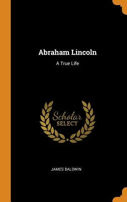 Abraham Lincoln: A True Life by Baldwin, James