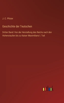 Geschichte der Teutschen: Dritter Band: Von der Herstellung des Reichs nach den Hohenstaufen bis zu Kaiser Maximilians I. Tod by Pfister, J. C.