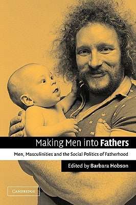 Making Men Into Fathers: Men, Masculinities, and the Social Politics of Fatherhood by Hobson, Barbara