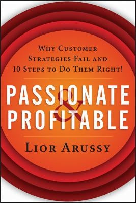 Passionate and Profitable: Why Customer Strategies Fail and Ten Steps to Do Them Right! by Arussy, Lior
