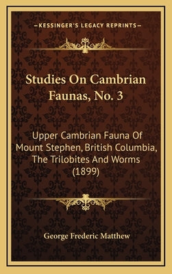 Studies on Cambrian Faunas, No. 3: Upper Cambrian Fauna of Mount Stephen, British Columbia, the Trilobites and Worms (1899) by Matthew, George Frederic