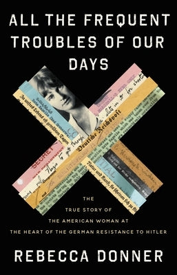 All the Frequent Troubles of Our Days: The True Story of the American Woman at the Heart of the German Resistance to Hitler by Donner, Rebecca