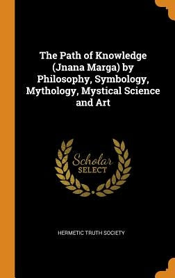 The Path of Knowledge (Jnana Marga) by Philosophy, Symbology, Mythology, Mystical Science and Art by Hermetic Truth Society