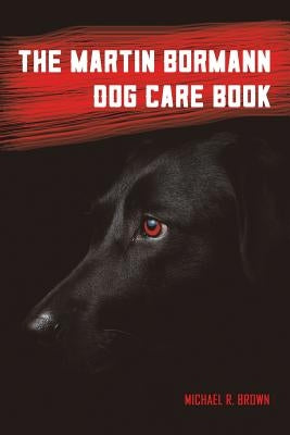 The Martin Bormann Dog Care Book by Brown, Michael R.