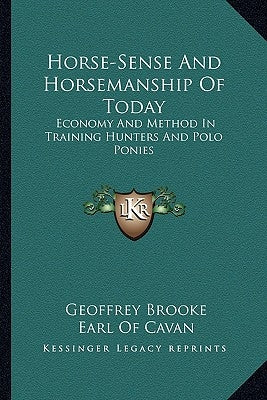 Horse-Sense and Horsemanship of Today: Economy and Method in Training Hunters and Polo Ponies by Brooke, Geoffrey