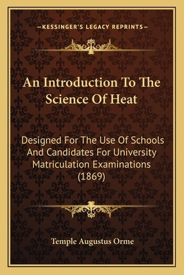 An Introduction to the Science of Heat: Designed for the Use of Schools and Candidates for University Matriculation Examinations (1869) by Orme, Temple Augustus
