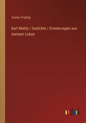 Karl Mathy / Gedichte / Erinnerungen aus meinem Leben by Freytag, Gustav