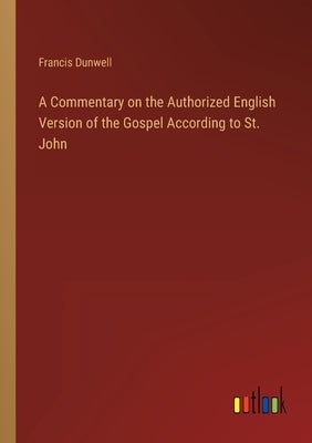 A Commentary on the Authorized English Version of the Gospel According to St. John by Dunwell, Francis