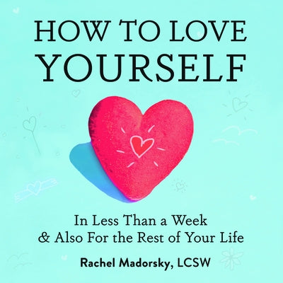 How to Love Yourself: In Less Than a Week and Also for the Rest of Your Life by Madorsky, Rachel