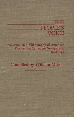 The People's Voice: An Annotated Bibliography of American Presidential Campaign Newspapers, 1828-1984 by Miles, William