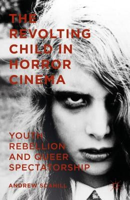The Revolting Child in Horror Cinema: Youth Rebellion and Queer Spectatorship by Scahill, Andrew