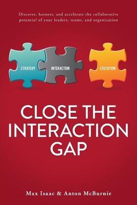 Close the Interaction Gap: Discover, Harness, and Accelerate the Collaborative Potential of Your Leaders, Teams, and Organization by McBurnie, Anton