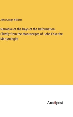 Narrative of the Days of the Reformation, Chiefly from the Manuscripts of John Foxe the Martyrologist by Nichols, John Gough