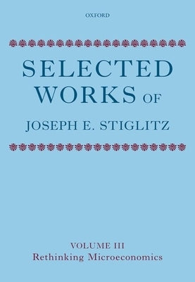 Selected Works of Joseph E. Stiglitz: Volume III: Rethinking Microeconomics by Stiglitz, Joseph E.