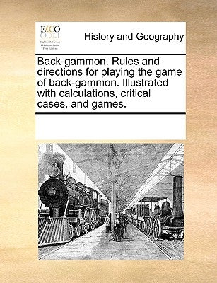 Back-Gammon. Rules and Directions for Playing the Game of Back-Gammon. Illustrated with Calculations, Critical Cases, and Games. by Multiple Contributors