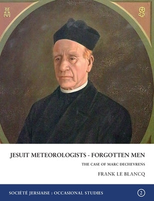 Jesuit Meteorologists - Forgotten Men: The Case of Marc Dechevrens First Director of the Maison St Louis Observatory, Jersey: The Case of Marc Dechevr by Le Blancq, Frank