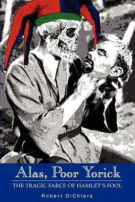 Alas, Poor Yorick: The Tragic Farce of Hamlet's Fool by Dichiara, Robert