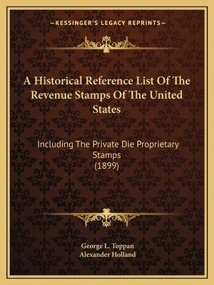 A Historical Reference List Of The Revenue Stamps Of The United States: Including The Private Die Proprietary Stamps (1899) by Toppan, George L.